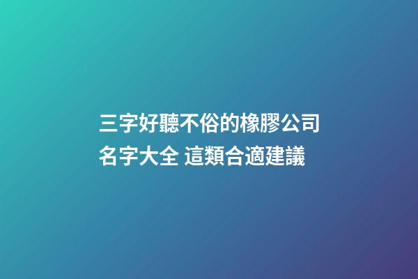 三字好聽不俗的橡膠公司名字大全 這類合適建議-第1張-公司起名-玄機派